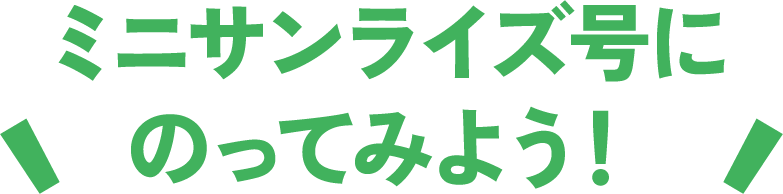 ミニサンライズ号に乗ってみよう！